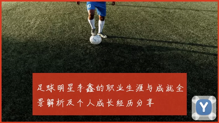 足球明星李鑫的职业生涯与成就全景解析及个人成长经历分享