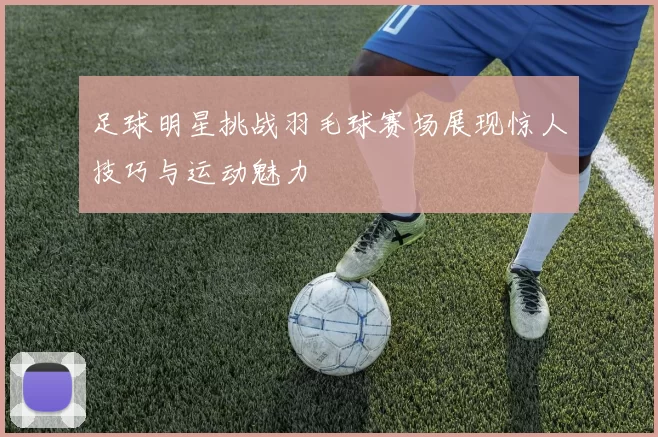 足球明星挑战羽毛球赛场展现惊人技巧与运动魅力