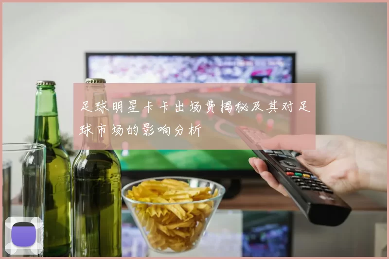足球明星卡卡出场费揭秘及其对足球市场的影响分析