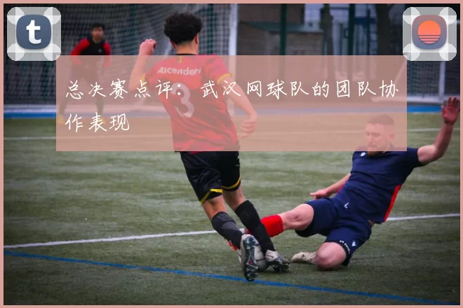 总决赛点评：武汉网球队的团队协作表现