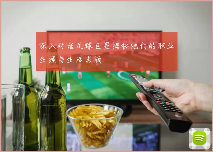 深入对话足球巨星揭秘他们的职业生涯与生活点滴