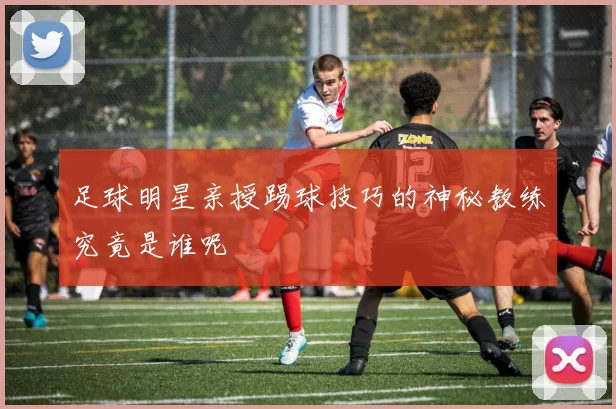 足球明星亲授踢球技巧的神秘教练究竟是谁呢