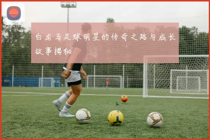 白龙马足球明星的传奇之路与成长故事揭秘