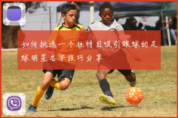 如何挑选一个独特且吸引眼球的足球明星名字技巧分享
