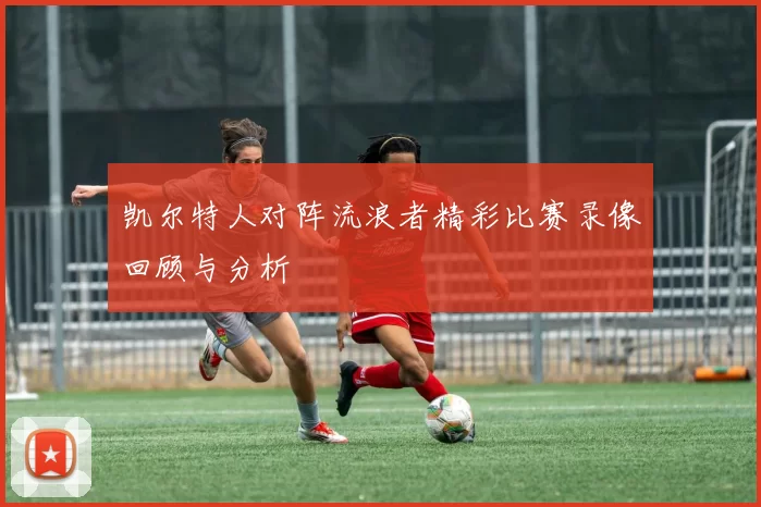 凯尔特人对阵流浪者精彩比赛录像回顾与分析