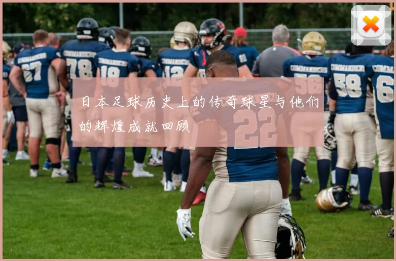 日本足球历史上的传奇球星与他们的辉煌成就回顾
