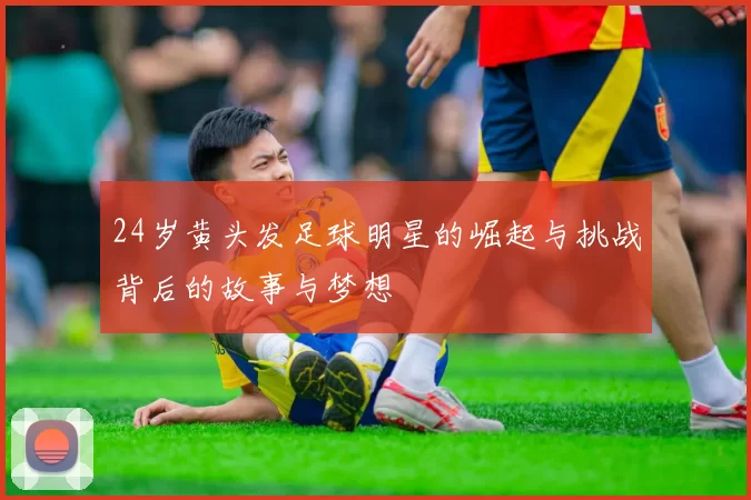 24岁黄头发足球明星的崛起与挑战背后的故事与梦想